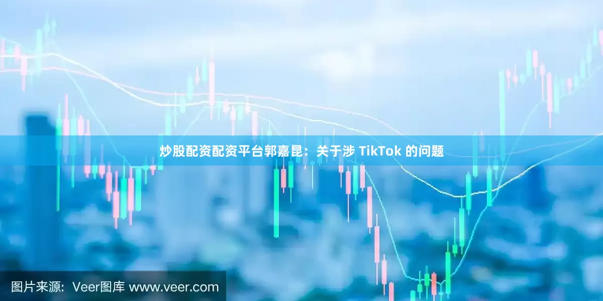 炒股配资配资平台郭嘉昆：关于涉 TikTok 的问题