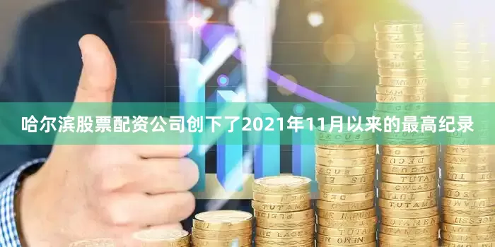 哈尔滨股票配资公司创下了2021年11月以来的最高纪录