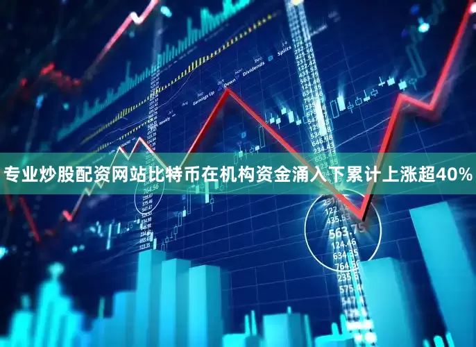 专业炒股配资网站比特币在机构资金涌入下累计上涨超40%