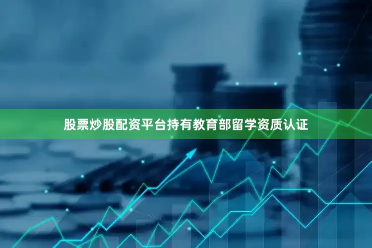 股票炒股配资平台持有教育部留学资质认证