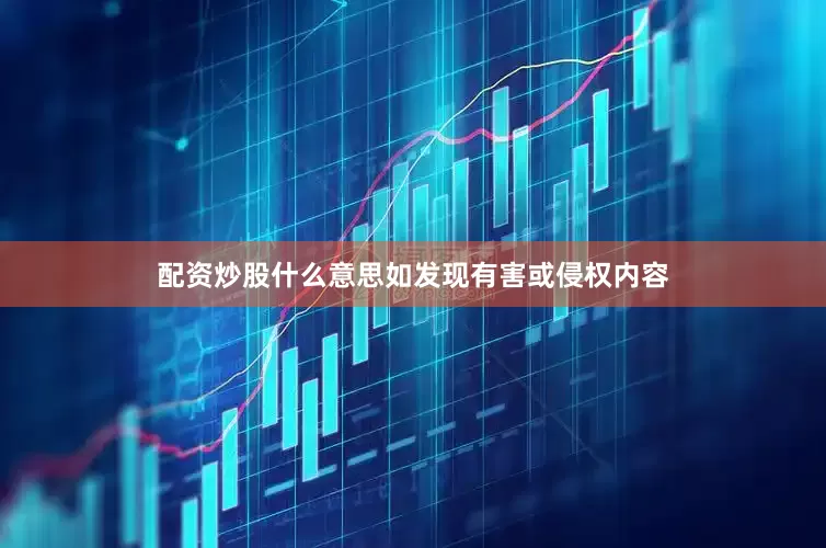 配资炒股什么意思如发现有害或侵权内容