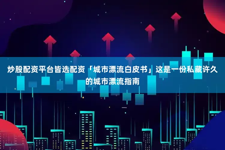 炒股配资平台皆选配资「城市漂流白皮书」这是一份私藏许久的城市漂流指南