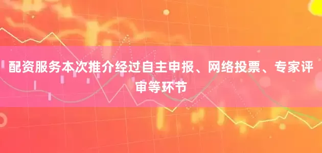 配资服务本次推介经过自主申报、网络投票、专家评审等环节