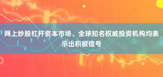 网上炒股杠杆资本市场、全球知名权威投资机构均表示出积极信号