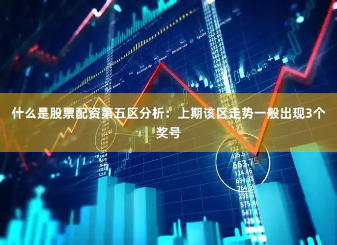 什么是股票配资　　第五区分析：上期该区走势一般出现3个奖号