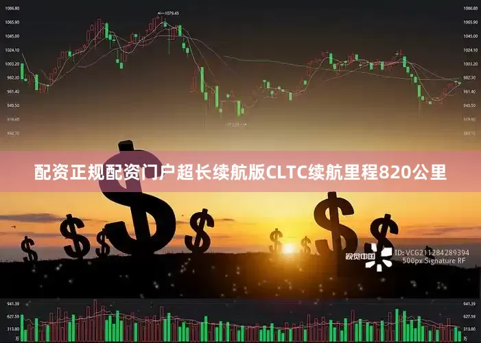 配资正规配资门户超长续航版CLTC续航里程820公里