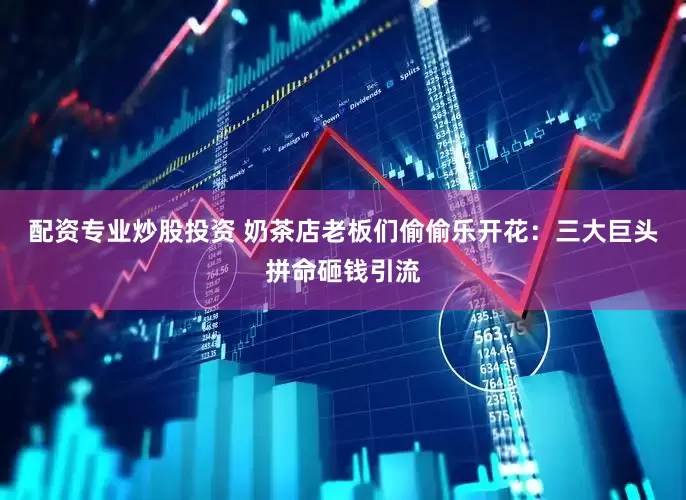 配资专业炒股投资 奶茶店老板们偷偷乐开花：三大巨头拼命砸钱引流
