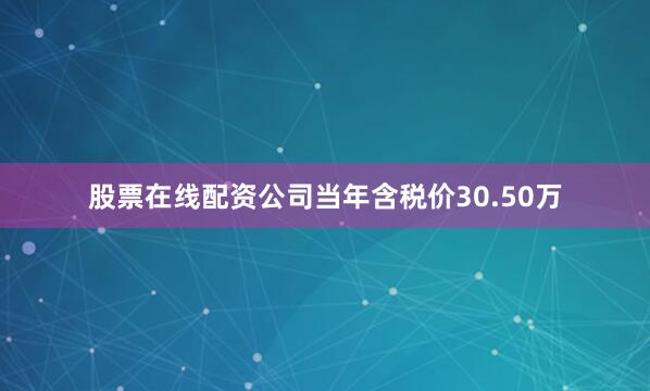 股票在线配资公司当年含税价30.50万