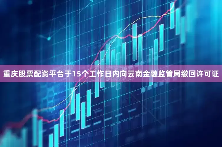 重庆股票配资平台于15个工作日内向云南金融监管局缴回许可证