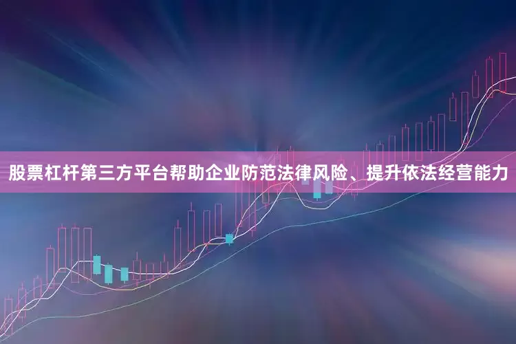 股票杠杆第三方平台帮助企业防范法律风险、提升依法经营能力