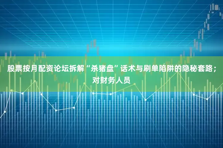 股票按月配资论坛拆解“杀猪盘”话术与刷单陷阱的隐秘套路；对财务人员