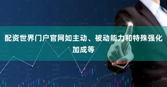 配资世界门户官网如主动、被动能力和特殊强化加成等