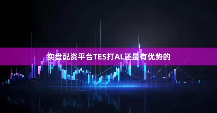 实盘配资平台TES打AL还是有优势的