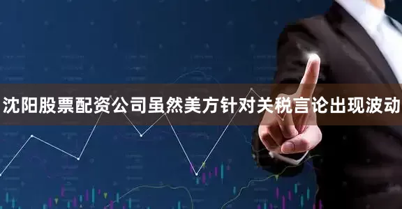 沈阳股票配资公司虽然美方针对关税言论出现波动