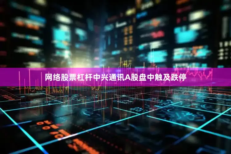 网络股票杠杆中兴通讯A股盘中触及跌停