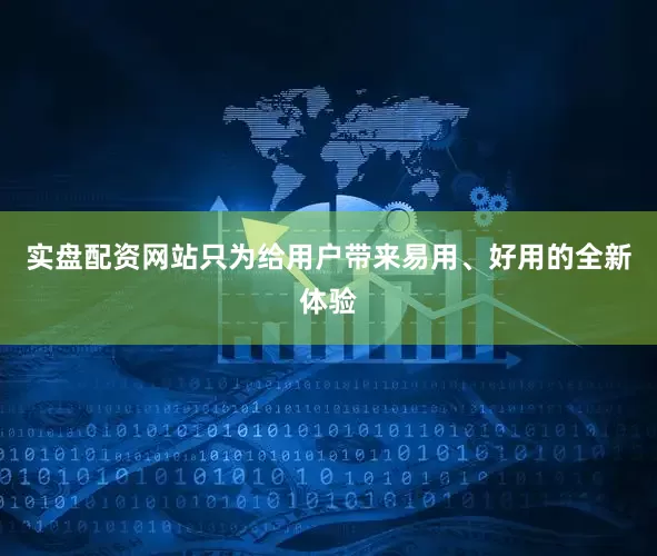 实盘配资网站只为给用户带来易用、好用的全新体验