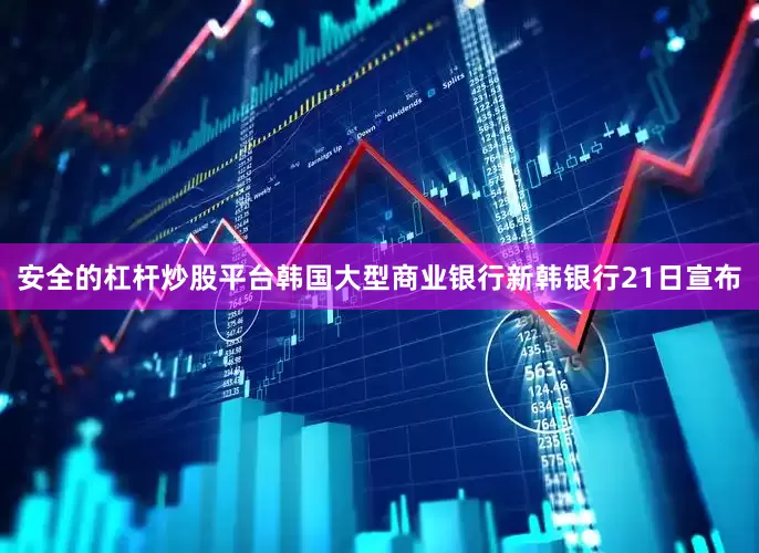 安全的杠杆炒股平台　　韩国大型商业银行新韩银行21日宣布