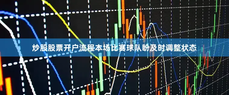 炒股股票开户流程本场比赛球队盼及时调整状态