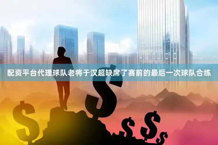 配资平台代理球队老将于汉超缺席了赛前的最后一次球队合练