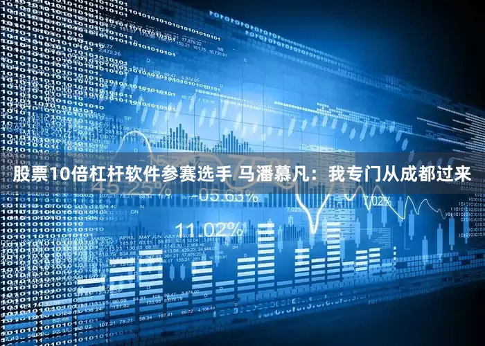 股票10倍杠杆软件参赛选手 马潘慕凡：我专门从成都过来