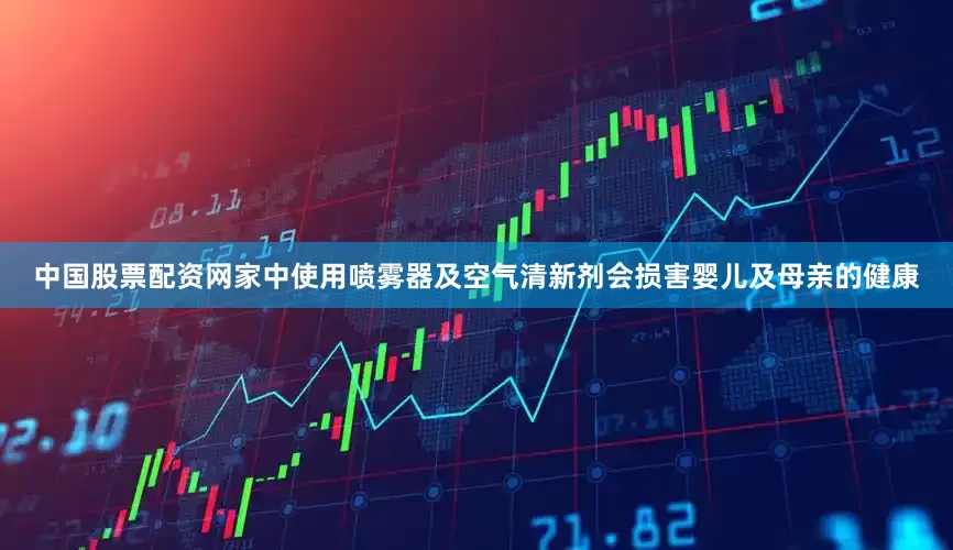 中国股票配资网家中使用喷雾器及空气清新剂会损害婴儿及母亲的健康