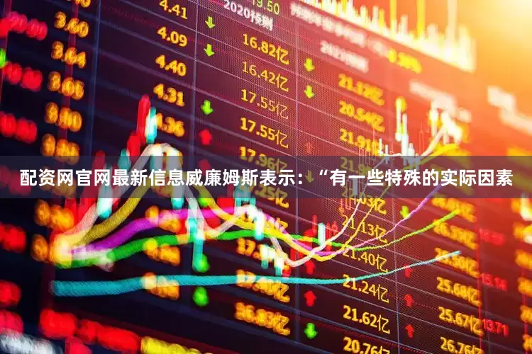 配资网官网最新信息威廉姆斯表示：“有一些特殊的实际因素