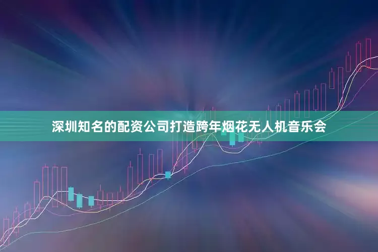 深圳知名的配资公司打造跨年烟花无人机音乐会