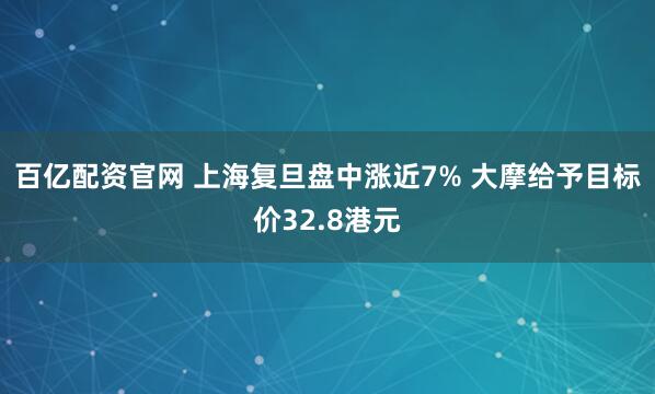 百亿配资官网 上海复旦盘中涨近7% 大摩给予目标价32.8港元