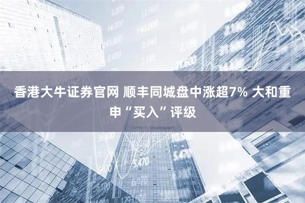 香港大牛证券官网 顺丰同城盘中涨超7% 大和重申“买入”评级