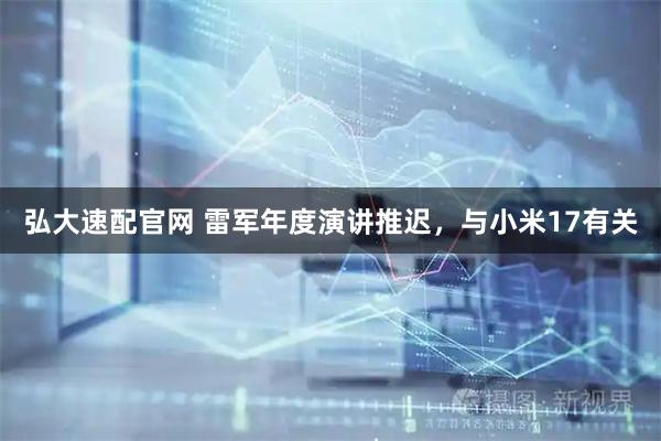 弘大速配官网 雷军年度演讲推迟，与小米17有关