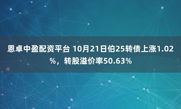 恩卓中盈配资平台 10月21日伯25转债上涨1.02%，转股溢价率50.63%