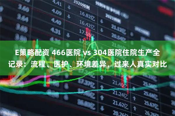 E策略配资 466医院 vs 304医院住院生产全记录：流程、医护、环境差异，过来人真实对比