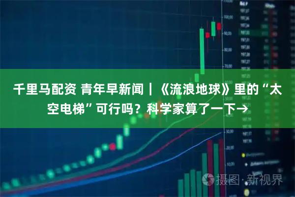 千里马配资 青年早新闻｜《流浪地球》里的“太空电梯”可行吗？科学家算了一下→