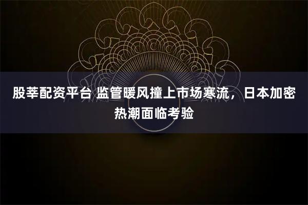 股莘配资平台 监管暖风撞上市场寒流，日本加密热潮面临考验