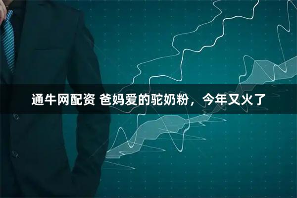 通牛网配资 爸妈爱的驼奶粉，今年又火了