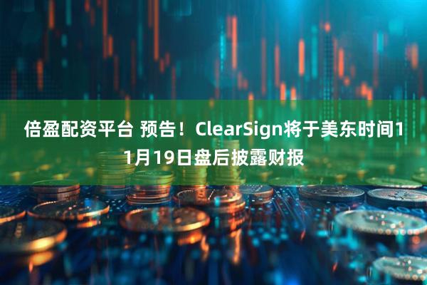 倍盈配资平台 预告！ClearSign将于美东时间11月19日盘后披露财报