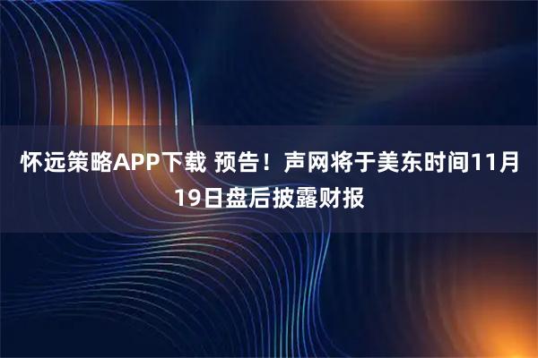 怀远策略APP下载 预告！声网将于美东时间11月19日盘后披露财报