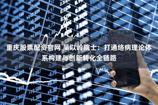 重庆股票配资官网 吴以岭院士:打通络病理论体系构建与创新转化全链路