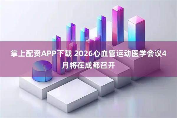 掌上配资APP下载 2026心血管运动医学会议4月将在成都召开