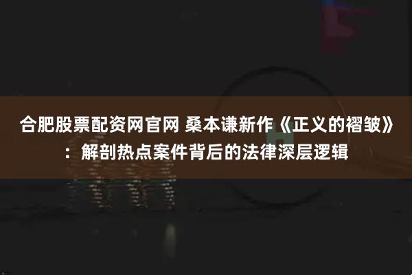 合肥股票配资网官网 桑本谦新作《正义的褶皱》：解剖热点案件背后的法律深层逻辑