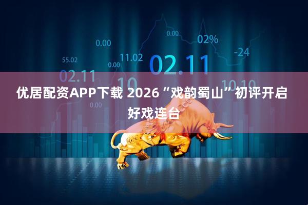 优居配资APP下载 2026“戏韵蜀山”初评开启 好戏连台