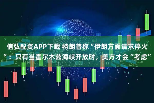 信弘配资APP下载 特朗普称“伊朗方面请求停火”：只有当霍尔木兹海峡开放时，美方才会“考虑”