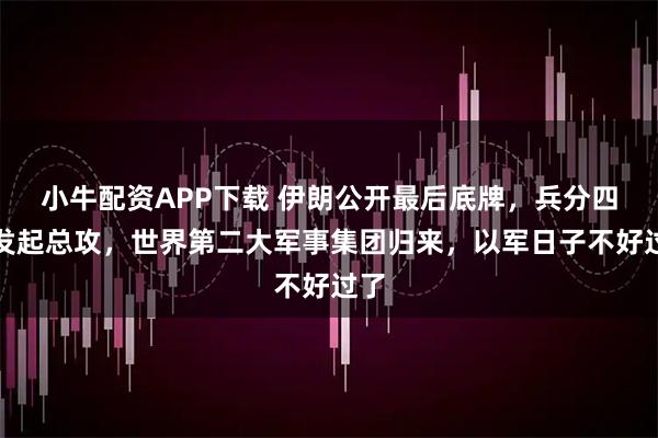 小牛配资APP下载 伊朗公开最后底牌，兵分四路发起总攻，世界第二大军事集团归来，以军日子不好过了