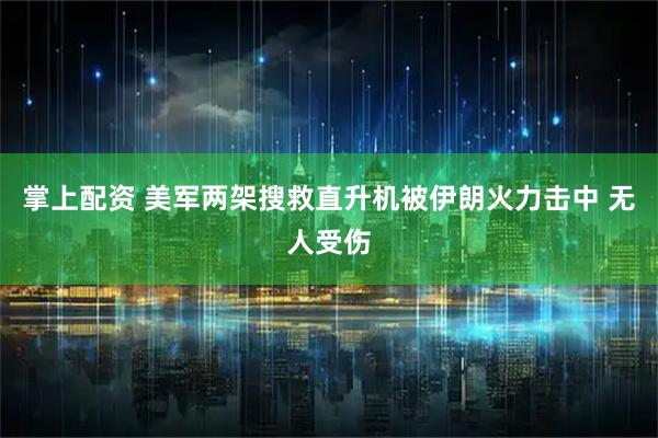 掌上配资 美军两架搜救直升机被伊朗火力击中 无人受伤