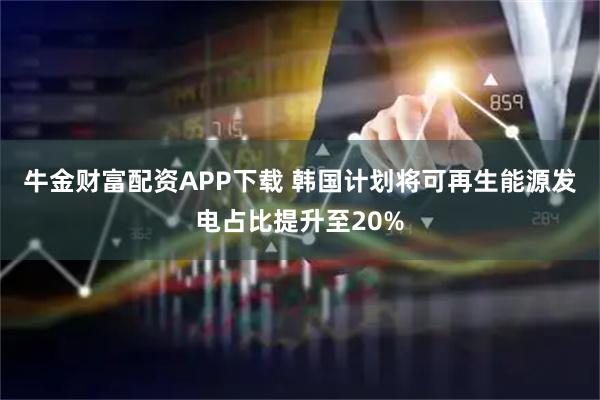 牛金财富配资APP下载 韩国计划将可再生能源发电占比提升至20%