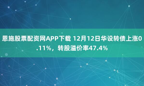 恩施股票配资网APP下载 12月12日华设转债上涨0.11%,转股溢价率47.4%