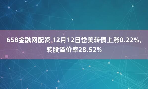 658金融网配资 12月12日岱美转债上涨0.22%,转股溢价率28.52%