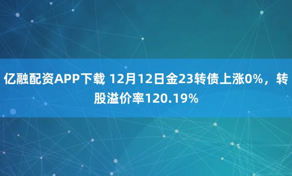 亿融配资APP下载 12月12日金23转债上涨0%,转股溢价率120.19%