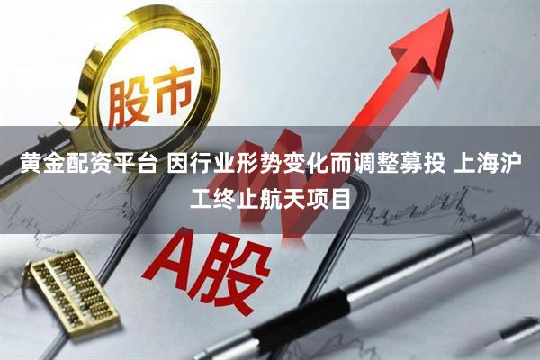 黄金配资平台 因行业形势变化而调整募投 上海沪工终止航天项目