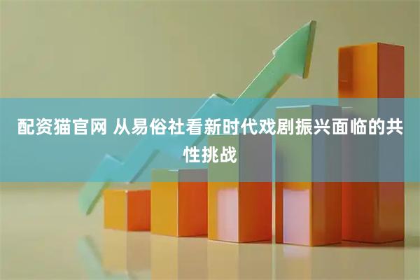 配资猫官网 从易俗社看新时代戏剧振兴面临的共性挑战